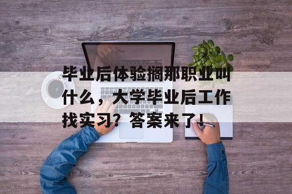 毕业后体验搁那职业叫什么,大学毕业后工作找实习?答案来了! 毕业后体验搁那职业叫什么,大学毕业后工作找实习?答案来了!