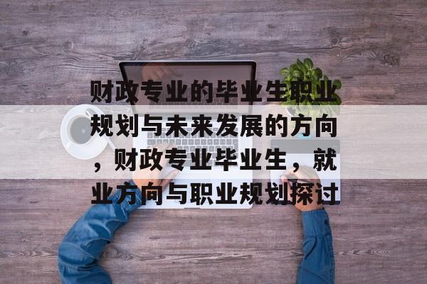 财政专业的毕业生职业规划与未来发展的方向，财政专业毕业生，就业方向与职业规划探讨