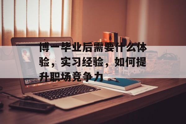 博一毕业后需要什么体验，实习经验，如何提升职场竞争力