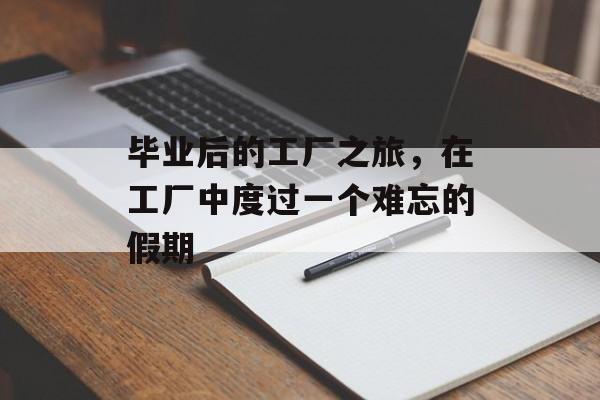 毕业后的工厂之旅,在工厂中度过一个难忘的假期 毕业后的工厂之旅,在工厂中度过一个难忘的假期