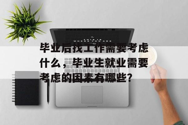 毕业后找工作需要考虑什么,毕业生就业需要考虑的因素有哪些? 毕业后找工作需要考虑什么,毕业生就业需要考虑的因素有哪些?