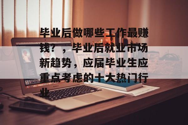 毕业后做哪些工作最赚钱？，毕业后就业市场新趋势，应届毕业生应重点考虑的十大热门行业