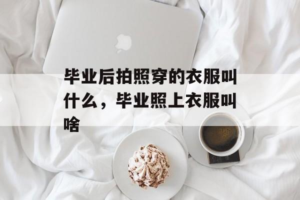 毕业后拍照穿的衣服叫什么，毕业照上衣服叫啥