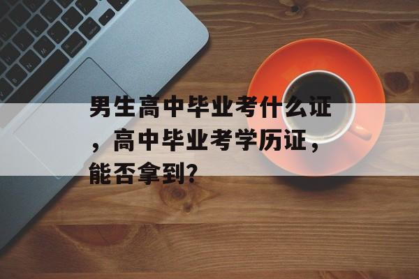 男生高中毕业考什么证,高中毕业考学历证,能否拿到? 男生高中毕业考什么证,高中毕业考学历证,能否拿到?