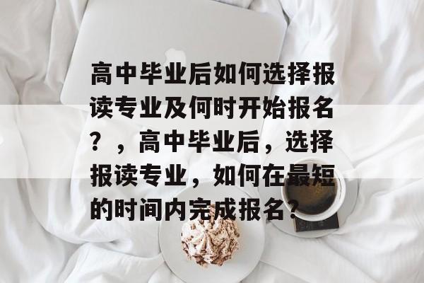 高中毕业后如何选择报读专业及何时开始报名？，高中毕业后，选择报读专业，如何在最短的时间内完成报名？