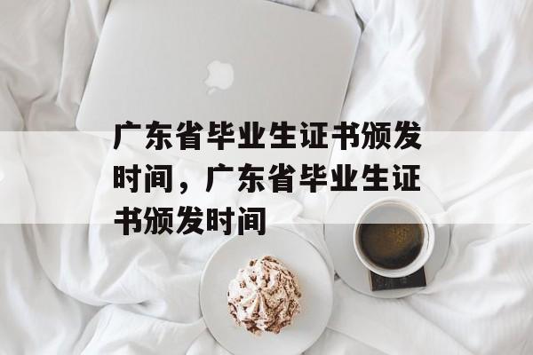 广东省毕业生证书颁发时间,广东省毕业生证书颁发时间 广东省毕业生证书颁发时间,广东省毕业生证书颁发时间