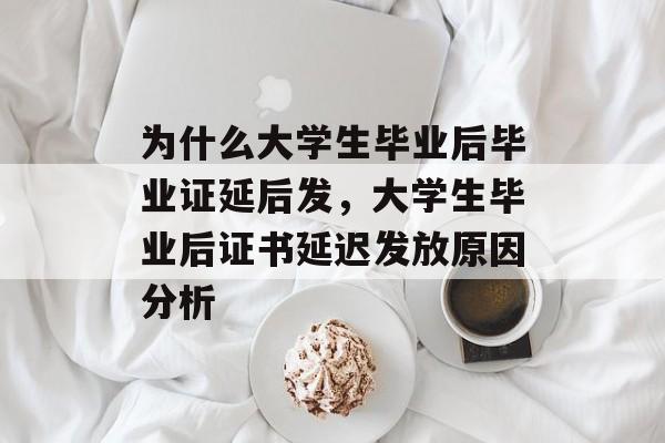为什么大学生毕业后毕业证延后发,大学生毕业后证书延迟发放原因分析 为什么大学生毕业后毕业证延后发,大学生毕业后证书延迟发放原因分析