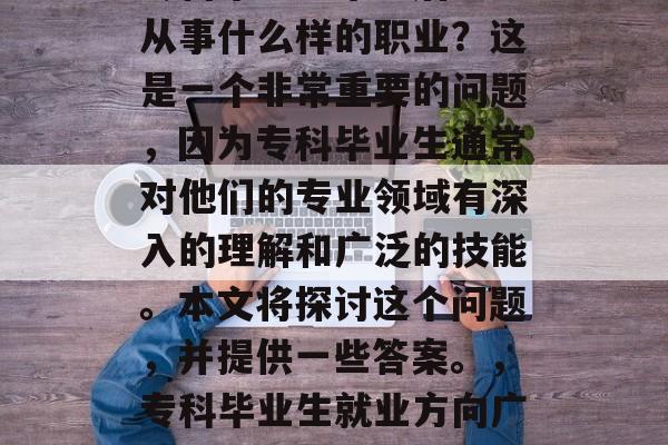 专科毕业生毕业后大多从事什么样的职业?这是一个非常重要的问题,因为专科毕业生通常对他们的专业领域有深入的理解和广泛的技能。本文将探讨这个问题,并提供一些答案。,专科毕业生就业方向广泛 专科毕业生毕业后大多从事什么样的职业?这是一个非常重要的问题,因为专科毕业生通常对他们的专业领域有深入的理解和广泛的技能。本文将探讨这个问题,并提供一些答案。,专科毕业生就业方向广泛