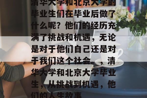 清华大学和北京大学的毕业生们在毕业后做了什么呢?他们的经历充满了挑战和机遇,无论是对于他们自己还是对于我们这个社会。,清华大学和北京大学毕业生,从挑战到机遇,他们的人生故事 清华大学和北京大学的毕业生们在毕业后做了什么呢?他们的经历充满了挑战和机遇,无论是对于他们自己还是对于我们这个社会。,清华大学和北京大学毕业生,从挑战到机遇,他们的人生故事