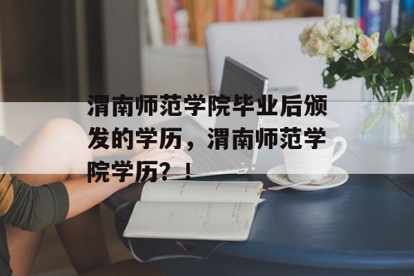 渭南师范学院毕业后颁发的学历,渭南师范学院学历?! 渭南师范学院毕业后颁发的学历,渭南师范学院学历?!