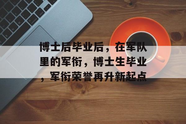 博士后毕业后，在军队里的军衔，博士生毕业，军衔荣誉再升新起点