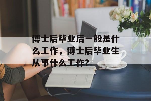 博士后毕业后一般是什么工作，博士后毕业生从事什么工作？