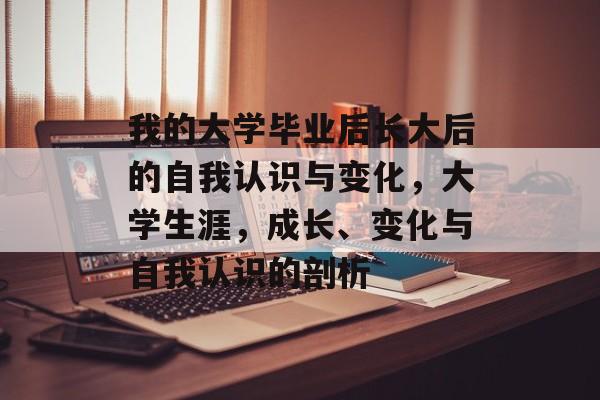 我的大学毕业后长大后的自我认识与变化，大学生涯，成长、变化与自我认识的剖析