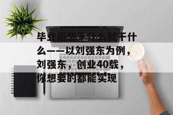 毕业后想干什么就干什么——以刘强东为例，刘强东，创业40载，你想要的都能实现