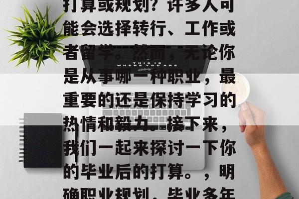 毕业多年后，你有什么打算或规划？许多人可能会选择转行、工作或者留学。然而，无论你是从事哪一种职业，最重要的还是保持学习的热情和毅力。接下来，我们一起来探讨一下你的毕业后的打算。，明确职业规划，毕业多年后再做什么决定?