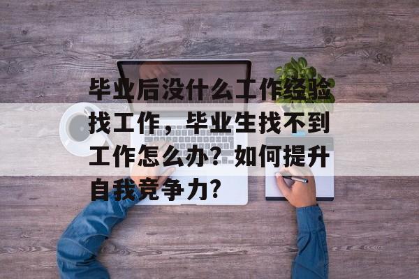 毕业后没什么工作经验找工作,毕业生找不到工作怎么办?如何提升自我竞争力? 毕业后没什么工作经验找工作,毕业生找不到工作怎么办?如何提升自我竞争力?