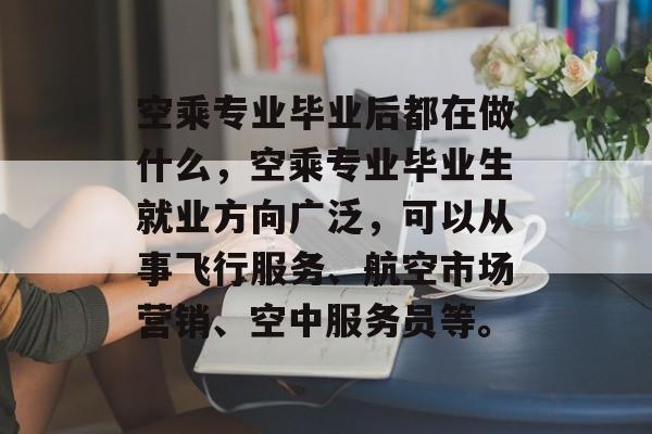 空乘专业毕业后都在做什么，空乘专业毕业生就业方向广泛，可以从事飞行服务、航空市场营销、空中服务员等。