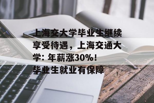 上海交大学毕业生继续享受待遇,上海交通大学: 年薪涨30%!毕业生就业有保障 上海交大学毕业生继续享受待遇,上海交通大学: 年薪涨30%!毕业生就业有保障