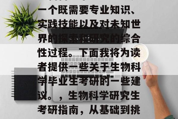生物科学毕业生考研是一个既需要专业知识、实践技能以及对未知世界的探索和研究的综合性过程。下面我将为读者提供一些关于生物科学毕业生考研的一些建议。,生物科学研究生考研指南,从基础到挑战全方位解析 生物科学毕业生考研是一个既需要专业知识、实践技能以及对未知世界的探索和研究的综合性过程。下面我将为读者提供一些关于生物科学毕业生考研的一些建议。,生物科学研究生考研指南,从基础到挑战全方位解析