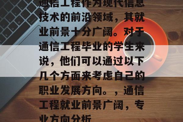 通信工程作为现代信息技术的前沿领域,其就业前景十分广阔。对于通信工程毕业的学生来说,他们可以通过以下几个方面来考虑自己的职业发展方向。,通信工程就业前景广阔,专业方向分析 通信工程作为现代信息技术的前沿领域,其就业前景十分广阔。对于通信工程毕业的学生来说,他们可以通过以下几个方面来考虑自己的职业发展方向。,通信工程就业前景广阔,专业方向分析