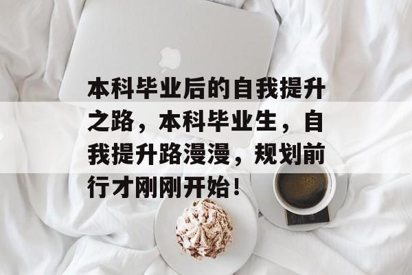 本科毕业后的自我提升之路,本科毕业生,自我提升路漫漫,规划前行才刚刚开始! 本科毕业后的自我提升之路,本科毕业生,自我提升路漫漫,规划前行才刚刚开始!