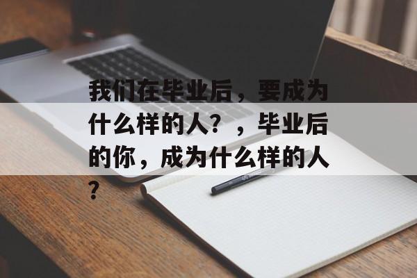 我们在毕业后,要成为什么样的人?,毕业后的你,成为什么样的人? 我们在毕业后,要成为什么样的人?,毕业后的你,成为什么样的人?
