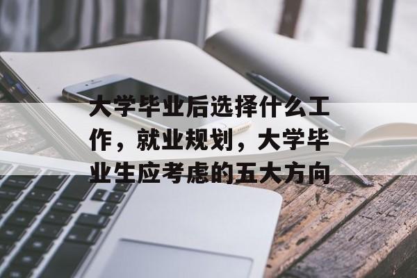 大学毕业后选择什么工作,就业规划,大学毕业生应考虑的五大方向 大学毕业后选择什么工作,就业规划,大学毕业生应考虑的五大方向