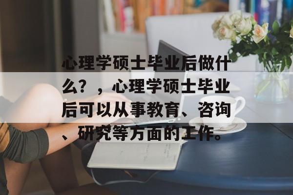 心理学硕士毕业后做什么？，心理学硕士毕业后可以从事教育、咨询、研究等方面的工作。