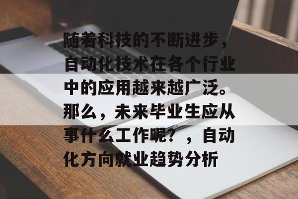 随着科技的不断进步,自动化技术在各个行业中的应用越来越广泛。那么,未来毕业生应从事什么工作呢?,自动化方向就业趋势分析 随着科技的不断进步,自动化技术在各个行业中的应用越来越广泛。那么,未来毕业生应从事什么工作呢?,自动化方向就业趋势分析