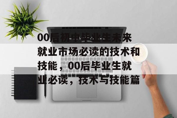 00后初中毕业生未来就业市场必读的技术和技能,00后毕业生就业必读,技术与技能篇 00后初中毕业生未来就业市场必读的技术和技能,00后毕业生就业必读,技术与技能篇