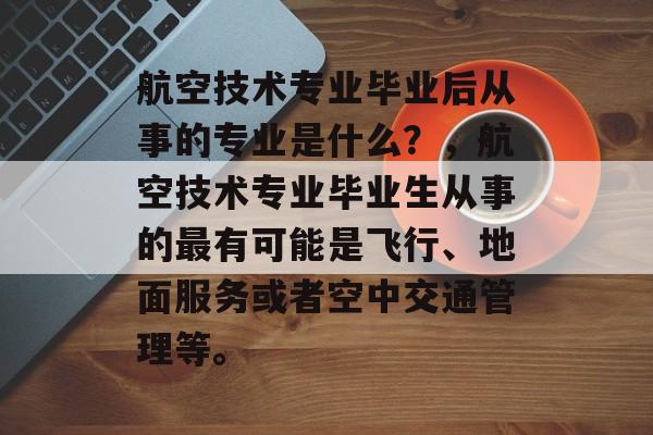 航空技术专业毕业后从事的专业是什么？，航空技术专业毕业生从事的最有可能是飞行、地面服务或者空中交通管理等。
