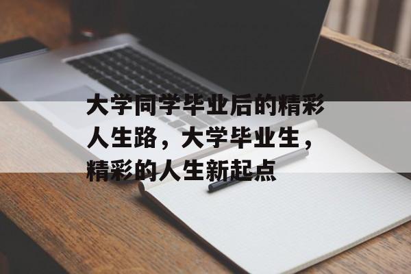 大学同学毕业后的精彩人生路,大学毕业生,精彩的人生新起点 大学同学毕业后的精彩人生路,大学毕业生,精彩的人生新起点