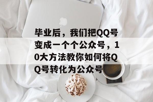 毕业后,我们把QQ号变成一个个公众号,10大方法教你如何将QQ号转化为公众号 毕业后,我们把QQ号变成一个个公众号,10大方法教你如何将QQ号转化为公众号