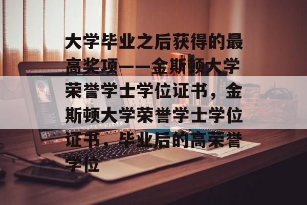大学毕业之后获得的最高奖项——金斯顿大学荣誉学士学位证书,金斯顿大学荣誉学士学位证书,毕业后的高荣誉学位 大学毕业之后获得的最高奖项——金斯顿大学荣誉学士学位证书,金斯顿大学荣誉学士学位证书,毕业后的高荣誉学位