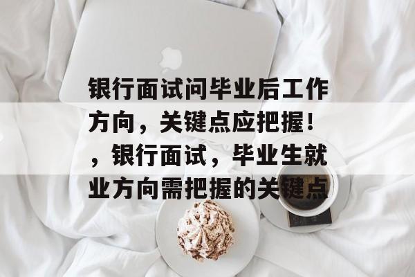 银行面试问毕业后工作方向，关键点应把握！，银行面试，毕业生就业方向需把握的关键点