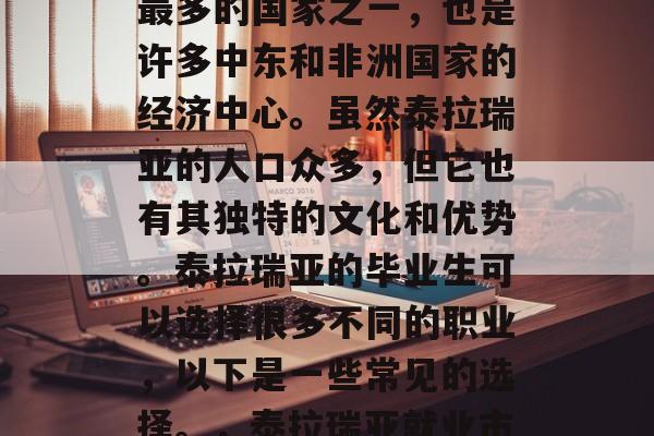 泰拉瑞亚是世界上人口最多的国家之一，也是许多中东和非洲国家的经济中心。虽然泰拉瑞亚的人口众多，但它也有其独特的文化和优势。泰拉瑞亚的毕业生可以选择很多不同的职业，以下是一些常见的选择。，泰拉瑞亚就业市场，众多职业可供选择