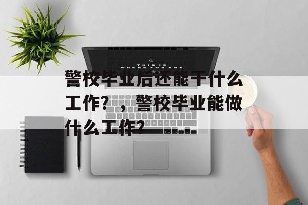 警校毕业后还能干什么工作?,警校毕业能做什么工作? 警校毕业后还能干什么工作?,警校毕业能做什么工作?