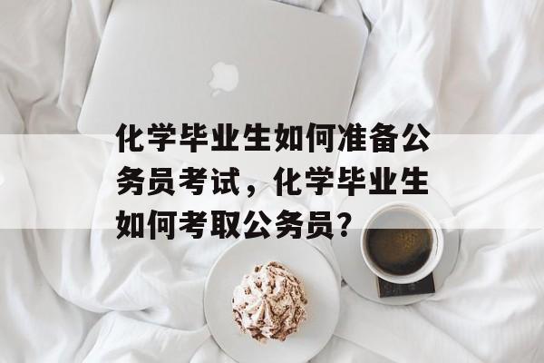 化学毕业生如何准备公务员考试，化学毕业生如何考取公务员？