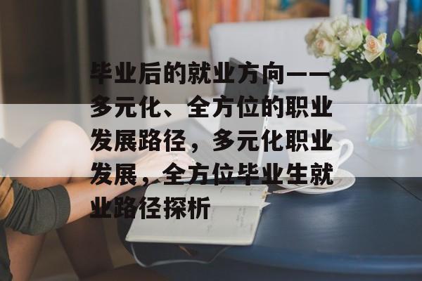 毕业后的就业方向——多元化、全方位的职业发展路径，多元化职业发展，全方位毕业生就业路径探析