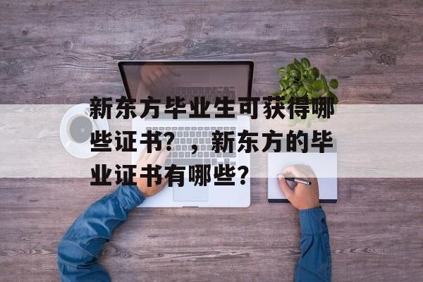 新东方毕业生可获得哪些证书?,新东方的毕业证书有哪些? 新东方毕业生可获得哪些证书?,新东方的毕业证书有哪些?