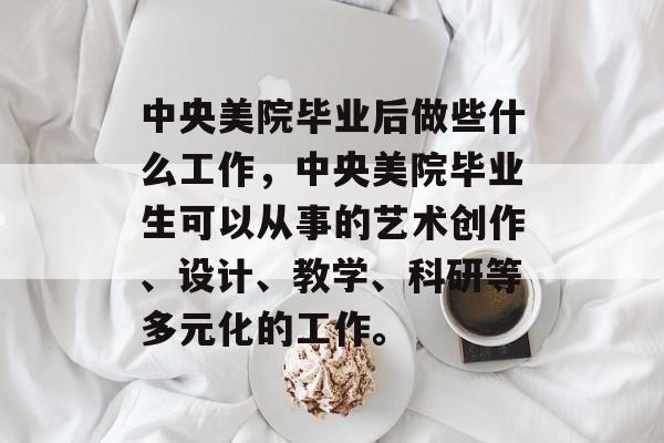 中央美院毕业后做些什么工作,中央美院毕业生可以从事的艺术创作、设计、教学、科研等多元化的工作。 中央美院毕业后做些什么工作,中央美院毕业生可以从事的艺术创作、设计、教学、科研等多元化的工作。
