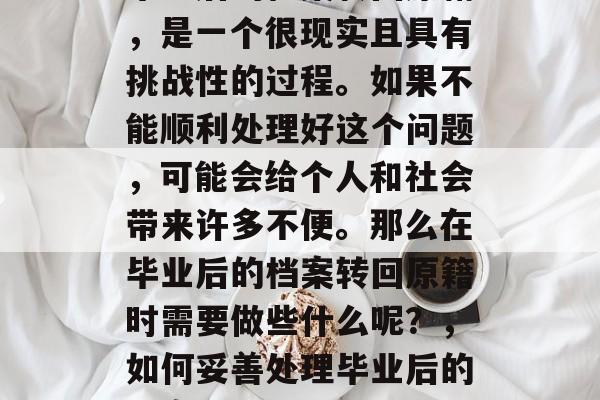毕业后的档案转回原籍,是一个很现实且具有挑战性的过程。如果不能顺利处理好这个问题,可能会给个人和社会带来许多不便。那么在毕业后的档案转回原籍时需要做些什么呢?,如何妥善处理毕业后的档案转回原籍 毕业后的档案转回原籍,是一个很现实且具有挑战性的过程。如果不能顺利处理好这个问题,可能会给个人和社会带来许多不便。那么在毕业后的档案转回原籍时需要做些什么呢?,如何妥善处理毕业后的档案转回原籍