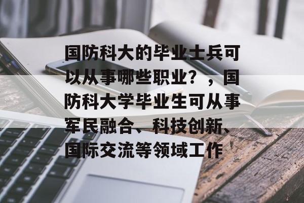 国防科大的毕业士兵可以从事哪些职业？，国防科大学毕业生可从事军民融合、科技创新、国际交流等领域工作