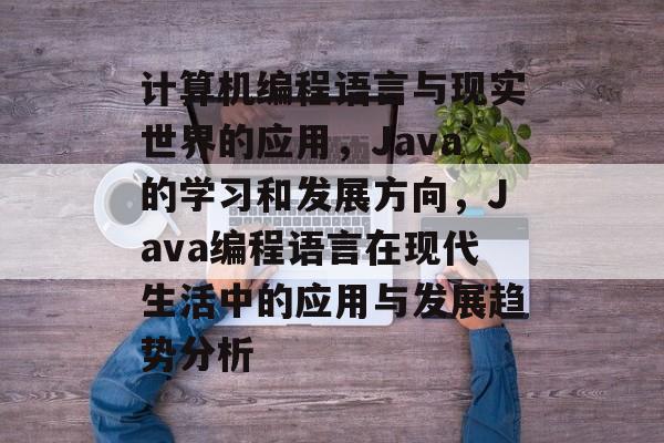 计算机编程语言与现实世界的应用，Java的学习和发展方向，Java编程语言在现代生活中的应用与发展趋势分析