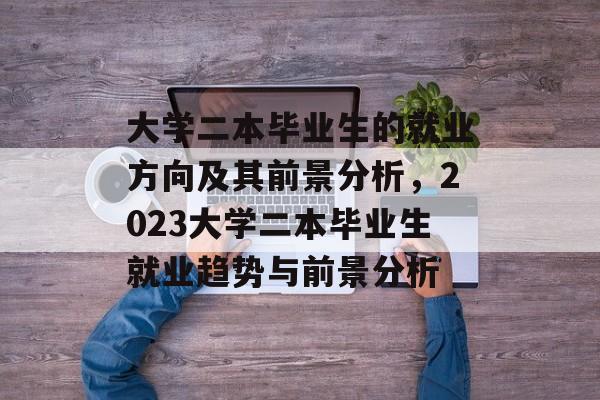大学二本毕业生的就业方向及其前景分析，2023大学二本毕业生就业趋势与前景分析