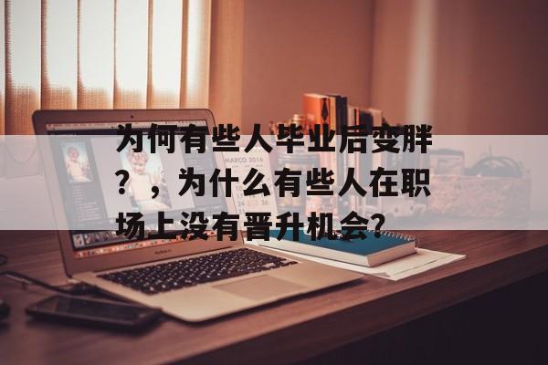 为何有些人毕业后变胖?,为什么有些人在职场上没有晋升机会? 为何有些人毕业后变胖?,为什么有些人在职场上没有晋升机会?