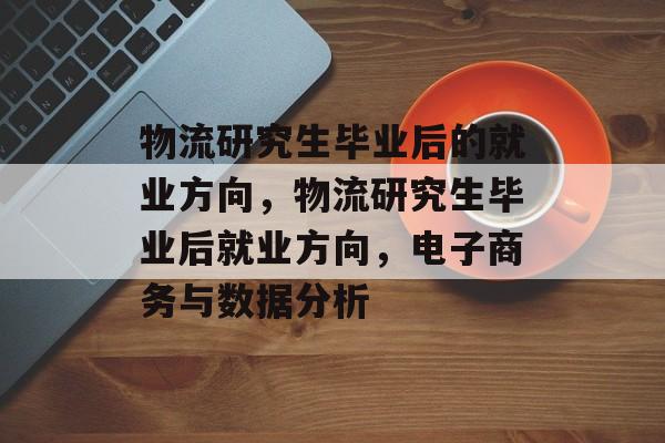 物流研究生毕业后的就业方向，物流研究生毕业后就业方向，电子商务与数据分析
