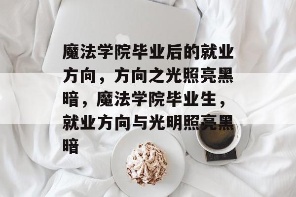 魔法学院毕业后的就业方向，方向之光照亮黑暗，魔法学院毕业生，就业方向与光明照亮黑暗