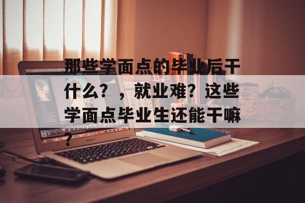 那些学面点的毕业后干什么?,就业难?这些学面点毕业生还能干嘛? 那些学面点的毕业后干什么?,就业难?这些学面点毕业生还能干嘛?