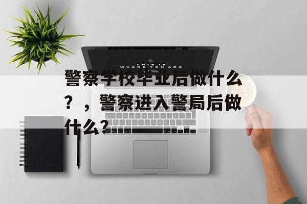 警察学校毕业后做什么？，警察进入警局后做什么？